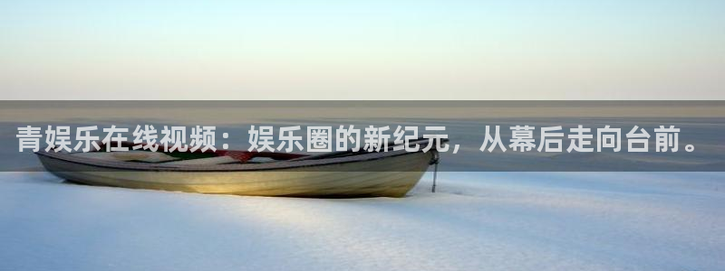 mg不朽情缘体育2官网入口：青娱乐在线视频：娱乐圈的新纪元，从幕后走向台前。