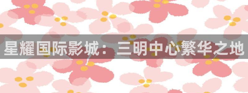 mg不朽情缘体育注册平台：星耀国际影城：三明中心繁华之地