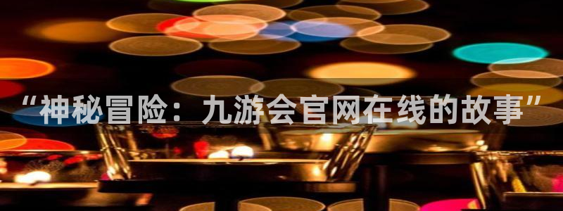 mg不朽情缘登录：“神秘冒险：九游会官网在线的故事”