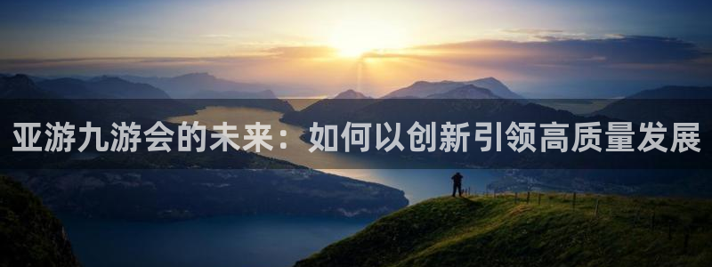 mg不朽情缘体育2：亚游九游会的未来：如何以创新引领高质量发展