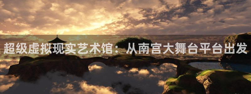 mg不朽情缘体育凯捷平台代理：超级虚拟现实艺术馆：从南宫大舞台平台出发