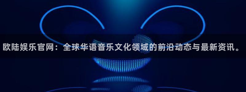 mg不朽情缘游戏有哪些好玩的：欧陆娱乐官网：全球华语音乐文化领域的前沿动态与最新