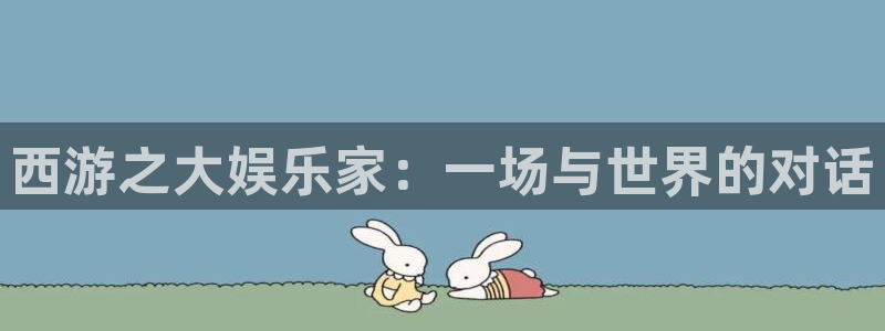 mg不朽情缘凯捷注册：西游之大娱乐家：一场与世界的对话