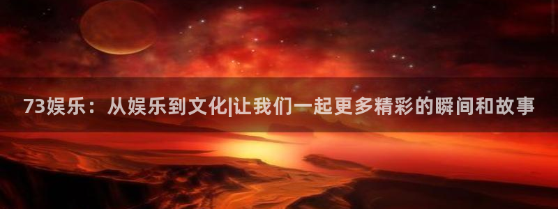 mg不朽情缘体育官网：73娱乐：从娱乐到文化|让我们一起更多精彩的瞬间和故事