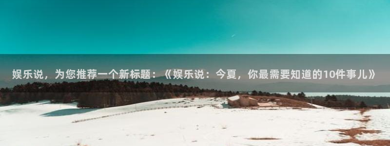 mg不朽情缘体育官网登录：娱乐说，为您推荐一个新标题：《娱乐说：今夏，你最需要知