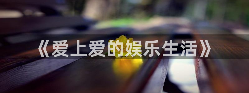mg不朽情缘2登录：《爱上爱的娱乐生活》