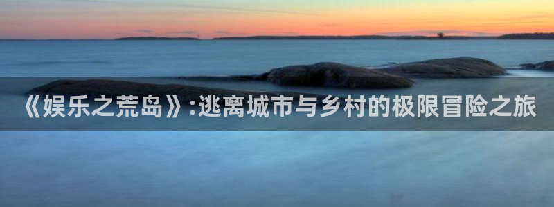 mg不朽情缘注册：《娱乐之荒岛》:逃离城市与乡村的极限冒险之旅