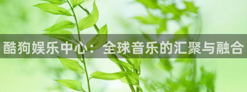 mg不朽情缘体育凯捷代理注册：酷狗娱乐中心：全球音乐的汇聚与融合