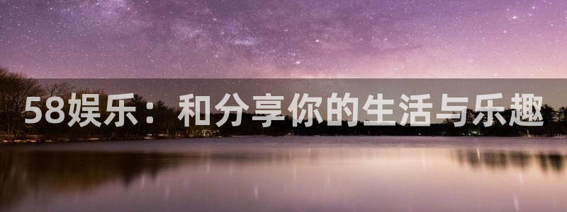 mg不朽情缘集团官网：58娱乐：和分享你的生活与乐趣