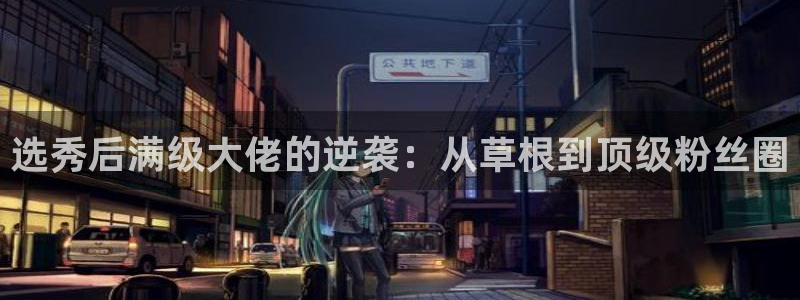 mg不朽情缘f平台注册：选秀后满级大佬的逆袭：从草根到顶级粉丝圈