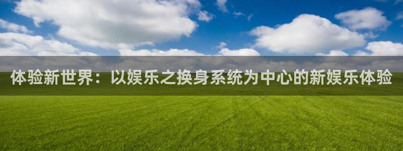 mg不朽情缘体育网页版入口：体验新世界：以娱乐之换身系统为中心的新娱乐体验
