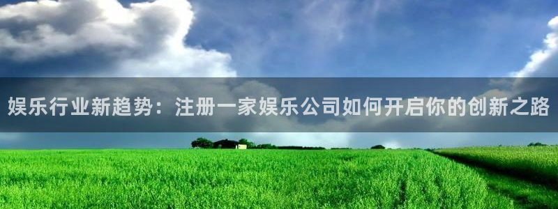mg不朽情缘登录注册：娱乐行业新趋势：注册一家娱乐公司如何开启你的创新之路