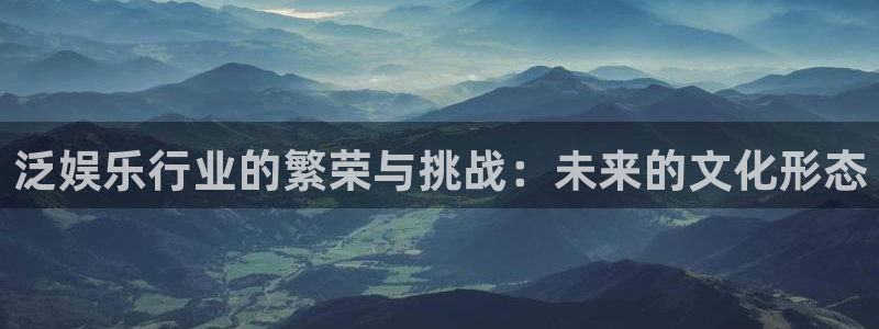 mg不朽情缘体育eon：泛娱乐行业的繁荣与挑战：未来的文化形态